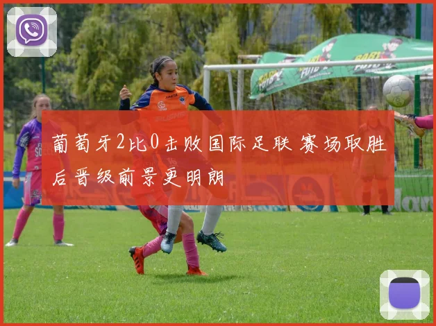 葡萄牙2比0击败国际足联 赛场取胜后晋级前景更明朗