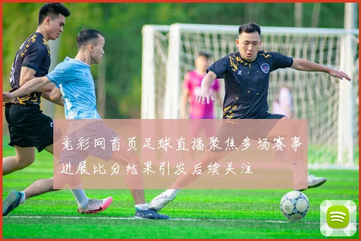 竞彩网首页足球直播聚焦多场赛事进展比分结果引发后续关注