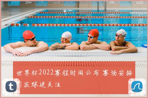 世界杯2022赛程时间公布 赛场安排引发球迷关注