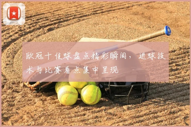欧冠十佳球盘点精彩瞬间，进球技术与比赛看点集中呈现