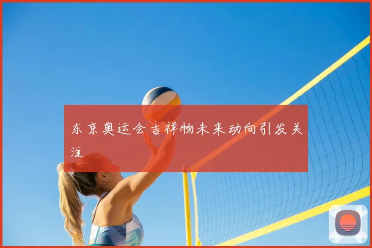 东京奥运会吉祥物未来动向引发关注