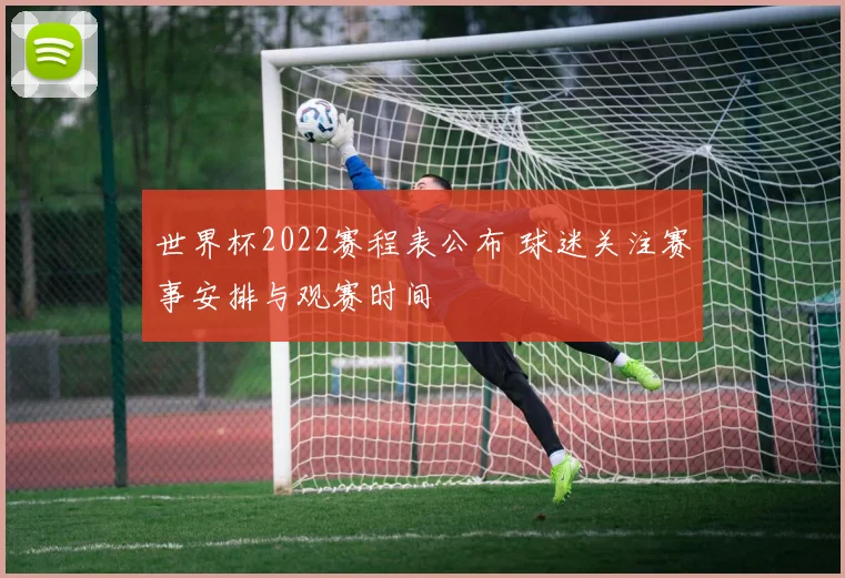 世界杯2022赛程表公布 球迷关注赛事安排与观赛时间