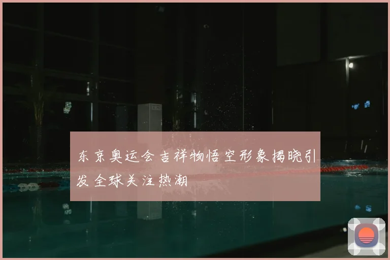 东京奥运会吉祥物悟空形象揭晓引发全球关注热潮