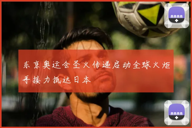 东京奥运会圣火传递启动全球火炬手接力抵达日本