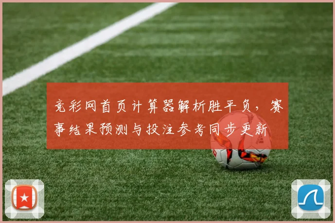 竞彩网首页计算器解析胜平负，赛事结果预测与投注参考同步更新