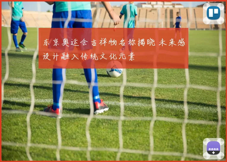 东京奥运会吉祥物名称揭晓 未来感设计融入传统文化元素