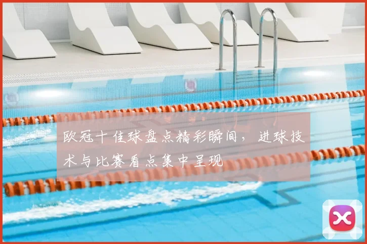 欧冠十佳球盘点精彩瞬间,进球技术与比赛看点集中呈现
