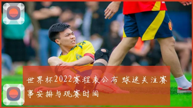世界杯2022赛程表公布 球迷关注赛事安排与观赛时间