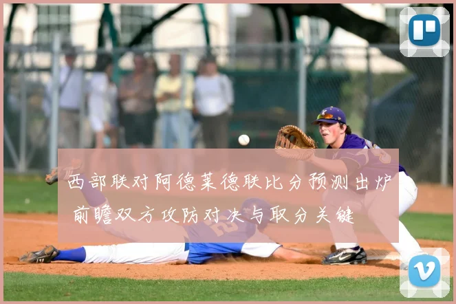 西部联对阿德莱德联比分预测出炉 前瞻双方攻防对决与取分关键