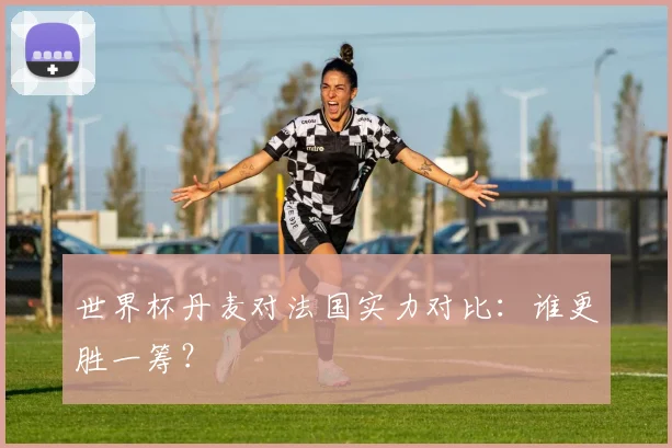 世界杯丹麦对法国实力对比:谁更胜一筹?