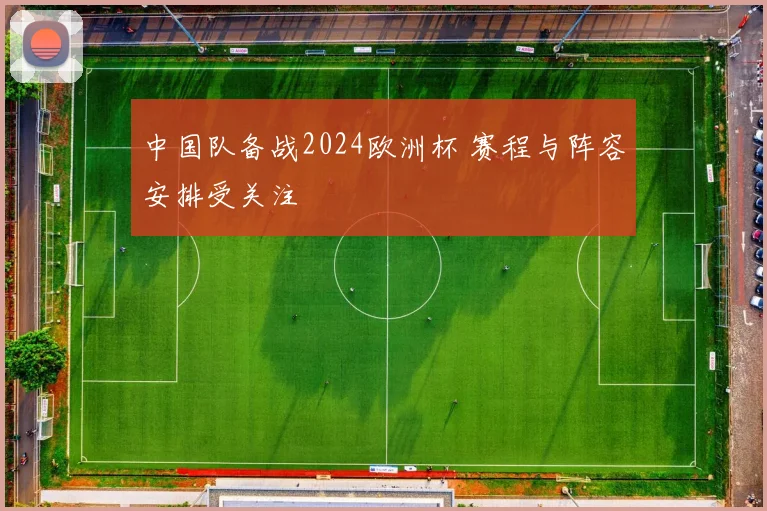 中国队备战2024欧洲杯 赛程与阵容安排受关注