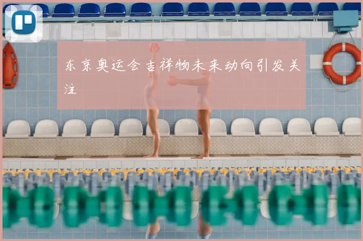 东京奥运会吉祥物未来动向引发关注