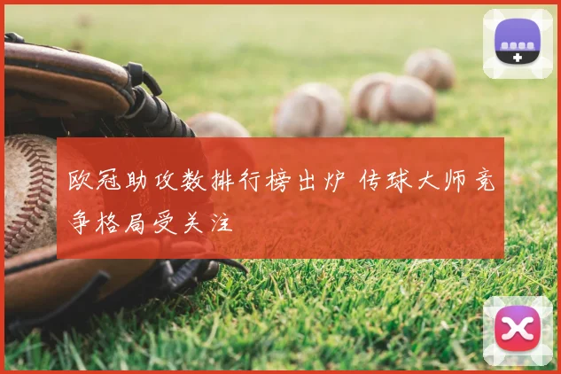 欧冠助攻数排行榜出炉 传球大师竞争格局受关注