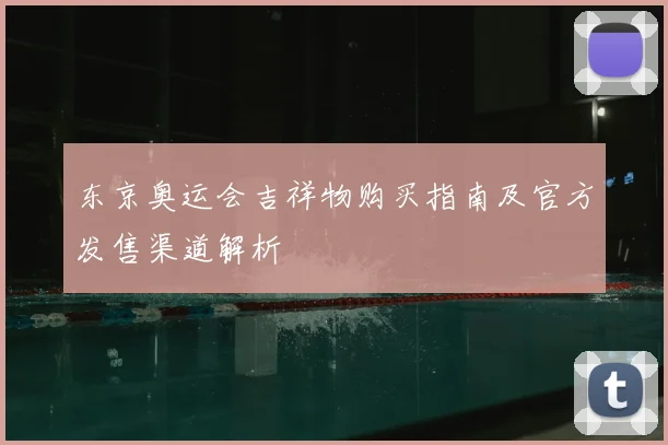东京奥运会吉祥物购买指南及官方发售渠道解析