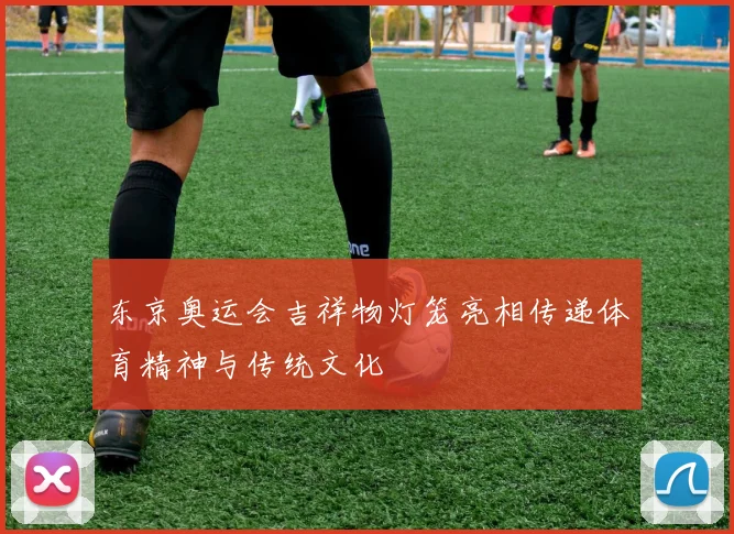 东京奥运会吉祥物灯笼亮相传递体育精神与传统文化