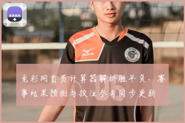竞彩网首页计算器解析胜平负,赛事结果预测与投注参考同步更新