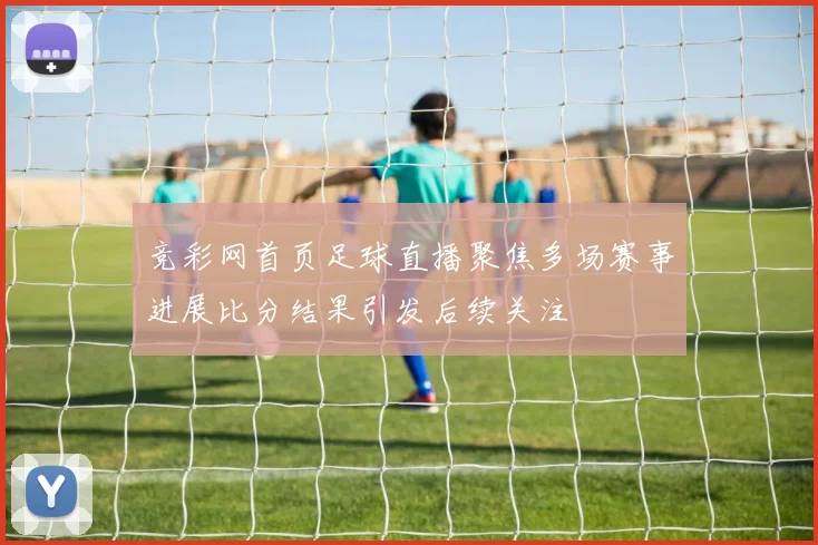 竞彩网首页足球直播聚焦多场赛事进展比分结果引发后续关注