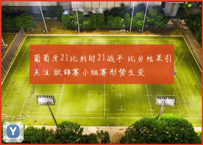 葡萄牙21比利时21战平 比分结果引关注 欧锦赛小组赛形势生变