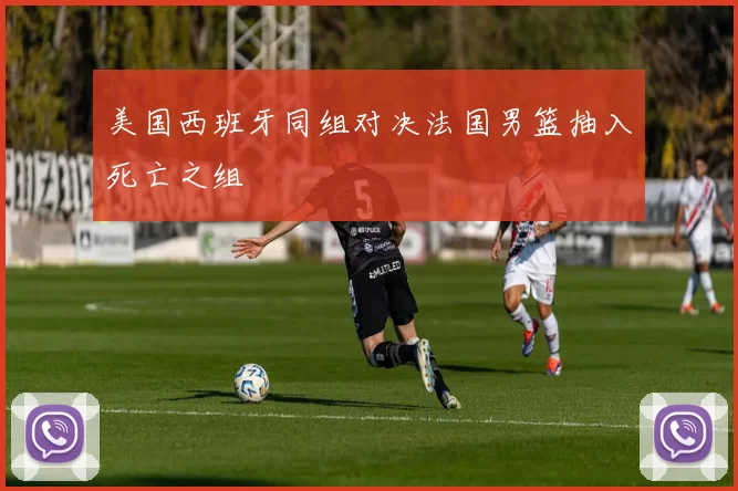 美国西班牙同组对决法国男篮抽入死亡之组