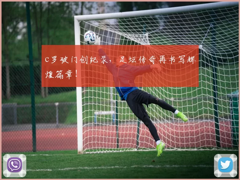 c罗破门创纪录，足坛传奇再书写辉煌篇章！