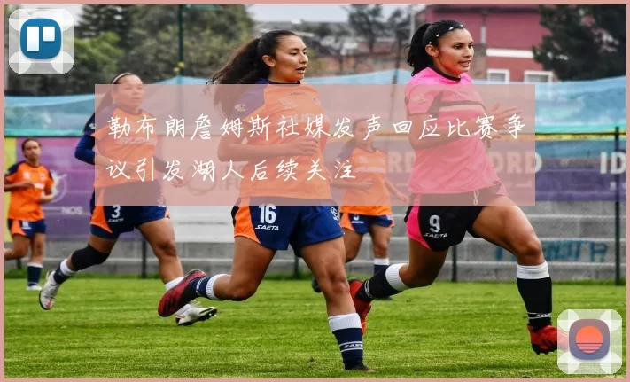 勒布朗詹姆斯社媒发声回应比赛争议引发湖人后续关注