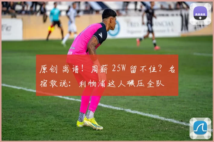 原创 离谱！周薪 25W 留不住？名宿敢说：利物浦这人碾压全队