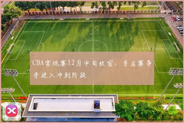 CBA常规赛12月中旬收官，季后赛争夺进入冲刺阶段