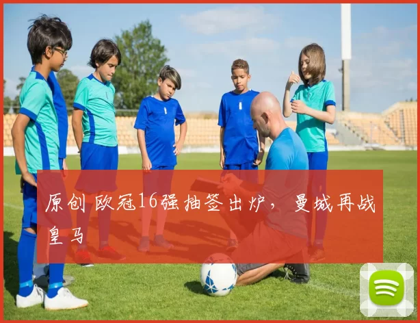 原创 欧冠16强抽签出炉，曼城再战皇马