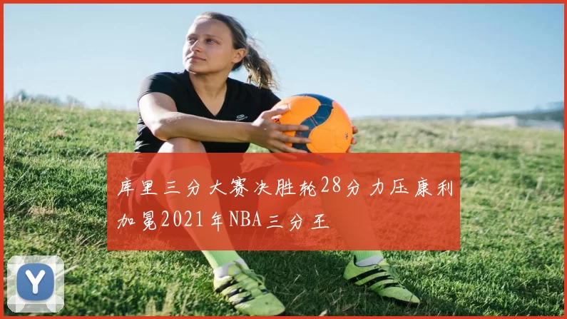 库里三分大赛决胜轮28分力压康利加冕2021年NBA三分王