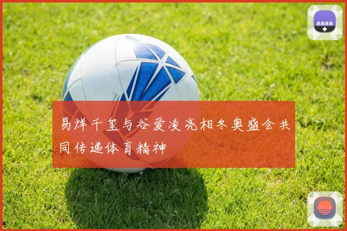 易烊千玺与谷爱凌亮相冬奥盛会共同传递体育精神