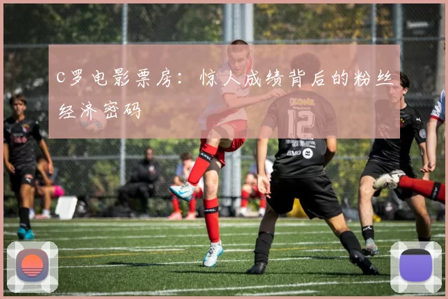 c罗电影票房:惊人成绩背后的粉丝经济密码