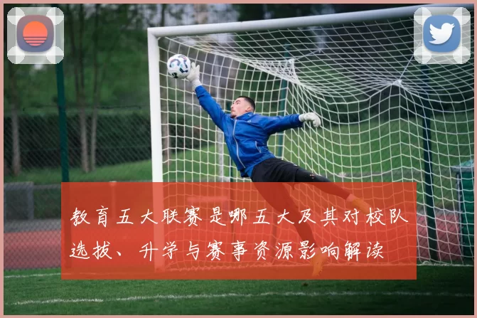 教育五大联赛是哪五大及其对校队选拔、升学与赛事资源影响解读