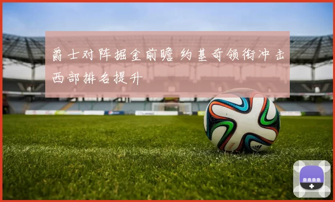 爵士对阵掘金前瞻 约基奇领衔冲击西部排名提升