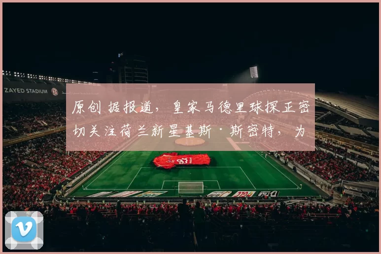原创 据报道，皇家马德里球探正密切关注荷兰新星基斯·斯密特，为夏季转会窗口做准备；皇家马德里拒绝了伯恩茅斯对弗兰·加西亚的报价
