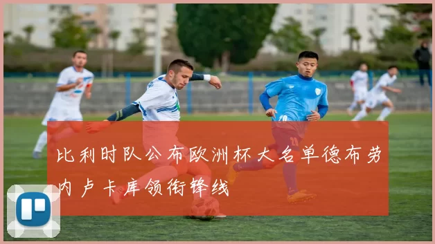 比利时队公布欧洲杯大名单德布劳内卢卡库领衔锋线