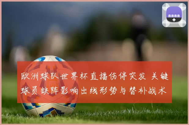 欧洲球队世界杯直播伤停突发 关键球员缺阵影响出线形势与替补战术看点