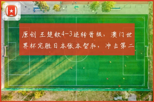 原创 王楚钦4-3逆转晋级，澳门世界杯完胜日本张本智和，冲击第二冠