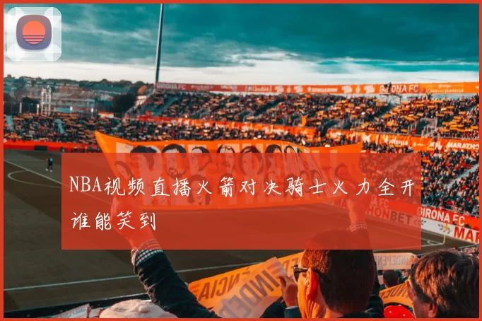 NBA视频直播火箭对决骑士火力全开谁能笑到