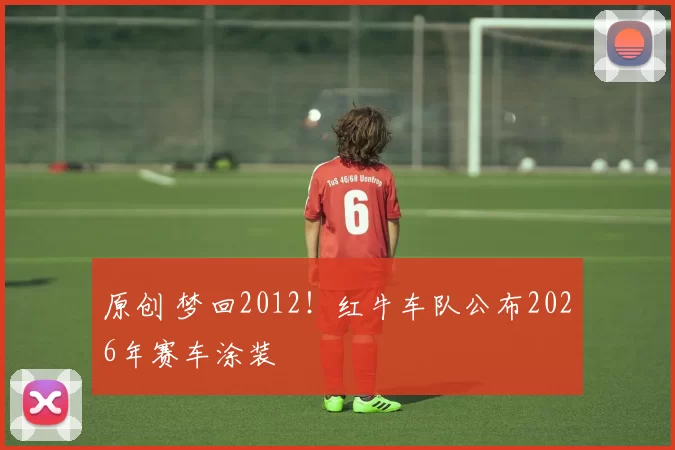 原创 梦回2012！红牛车队公布2026年赛车涂装