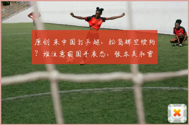 原创 来中国打乒超，松岛辉空续约？谁注意前国手表态，张本美和曾加盟成都