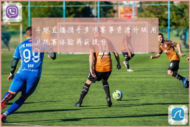 斗球直播携手多项赛事资源升级 用户观赛体验再获提升