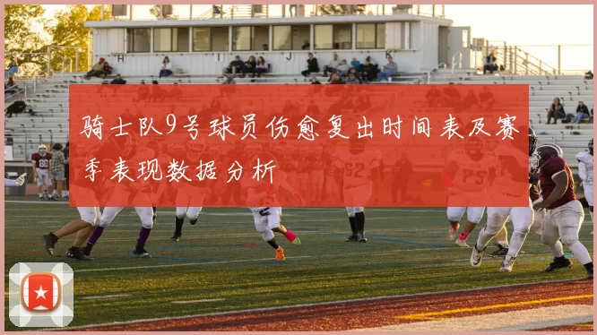 骑士队9号球员伤愈复出时间表及赛季表现数据分析