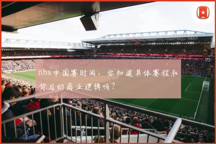 nba中国赛时间，你知道具体赛程和背后的商业逻辑吗？