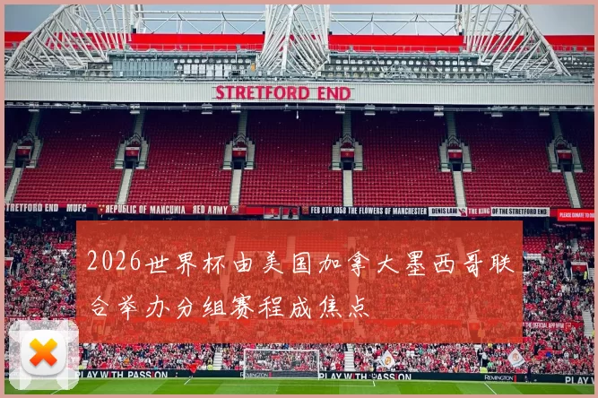 2026世界杯由美国加拿大墨西哥联合举办分组赛程成焦点