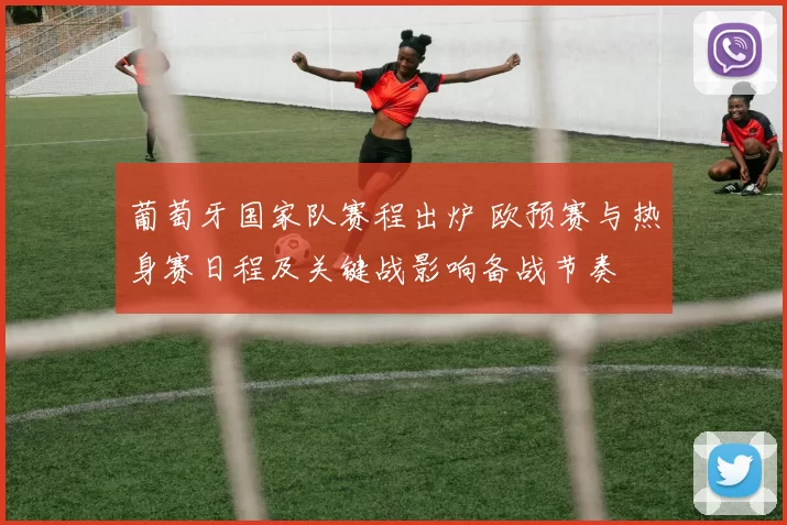 葡萄牙国家队赛程出炉 欧预赛与热身赛日程及关键战影响备战节奏