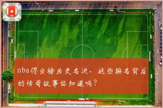 nba得分榜历史名次，这些排名背后的传奇故事你知道吗？