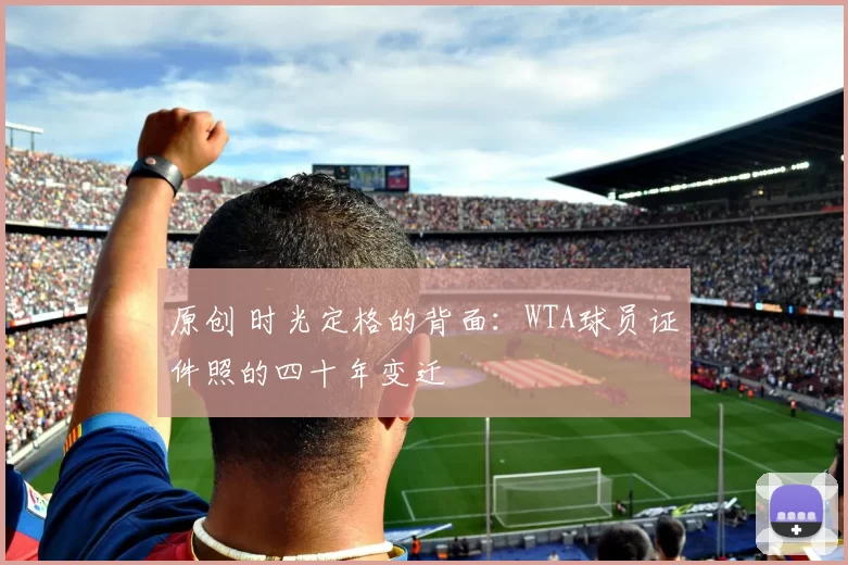 原创 时光定格的背面：WTA球员证件照的四十年变迁