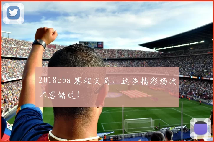 2018cba 赛程义乌，这些精彩场次不容错过！
