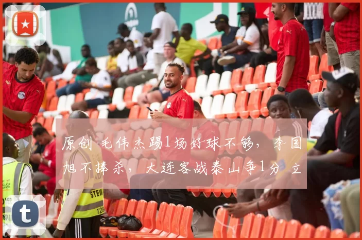 原创 毛伟杰踢1场好球不够，李国旭不捧杀，大连客战泰山争1分 立足防守