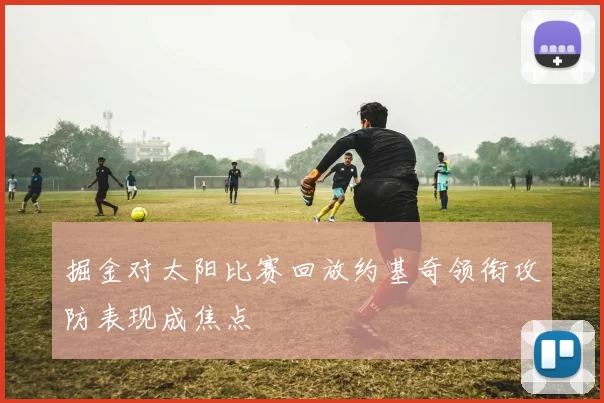 掘金对太阳比赛回放约基奇领衔攻防表现成焦点